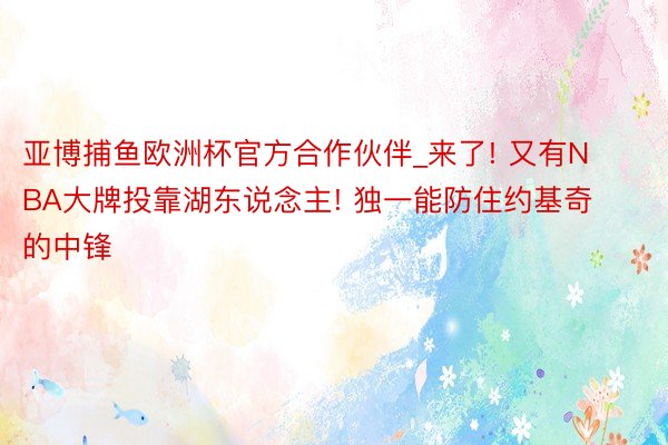 亚博捕鱼欧洲杯官方合作伙伴_来了! 又有NBA大牌投靠湖东说念主! 独一能防住约基奇的中锋