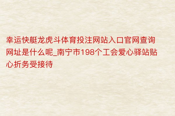 幸运快艇龙虎斗体育投注网站入口官网查询网址是什么呢_南宁市198个工会爱心驿站贴心折务受接待