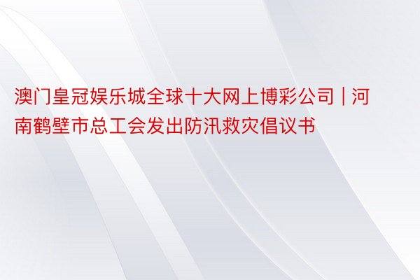 澳门皇冠娱乐城全球十大网上博彩公司 | 河南鹤壁市总工会发出防汛救灾倡议书