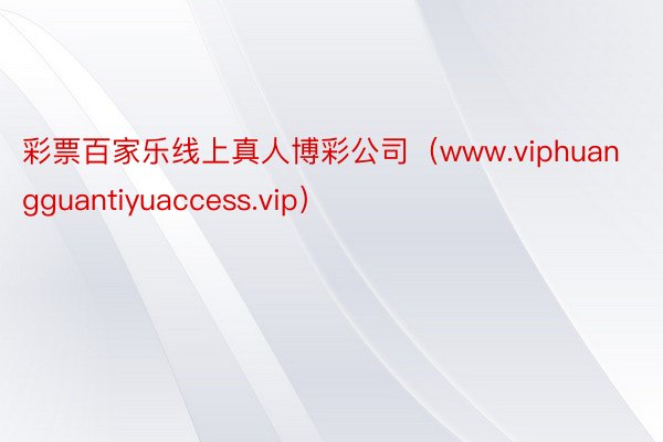 彩票百家乐线上真人博彩公司（www.viphuangguantiyuaccess.vip）