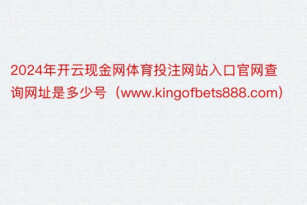 2024年开云现金网体育投注网站入口官网查询网址是多少号（www.kingofbets888.com）