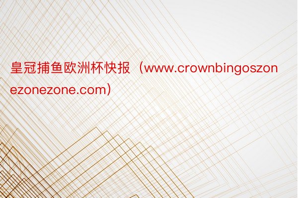 皇冠捕鱼欧洲杯快报（www.crownbingoszonezonezone.com）