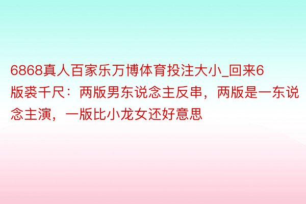 6868真人百家乐万博体育投注大小_回来6版裘千尺：两版男东说念主反串，两版是一东说念主演，一版比小龙女还好意思