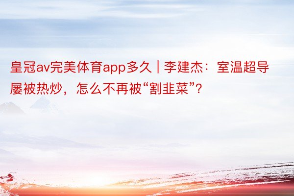 皇冠av完美体育app多久 | 李建杰：室温超导屡被热炒，怎么不再被“割韭菜”？