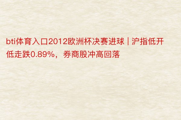 bti体育入口2012欧洲杯决赛进球 | 沪指低开低走跌0.89%，券商股冲高回落