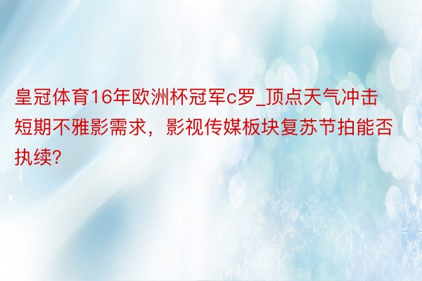 皇冠体育16年欧洲杯冠军c罗_顶点天气冲击短期不雅影需求，影视传媒板块复苏节拍能否执续？