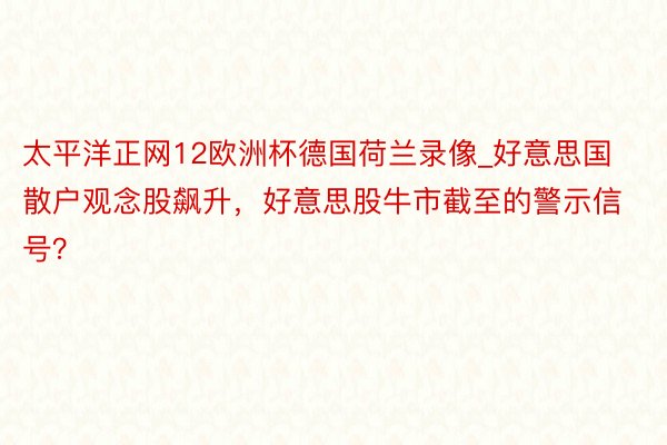 太平洋正网12欧洲杯德国荷兰录像_好意思国散户观念股飙升，好意思股牛市截至的警示信号？