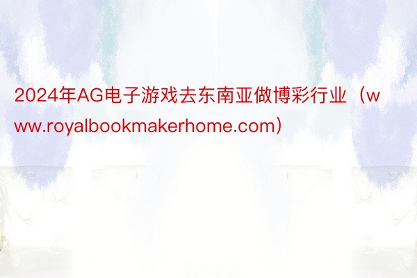 2024年AG电子游戏去东南亚做博彩行业（www.royalbookmakerhome.com）