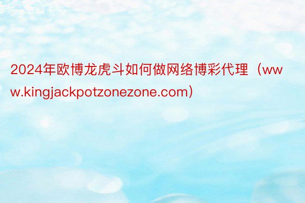 2024年欧博龙虎斗如何做网络博彩代理（www.kingjackpotzonezone.com）