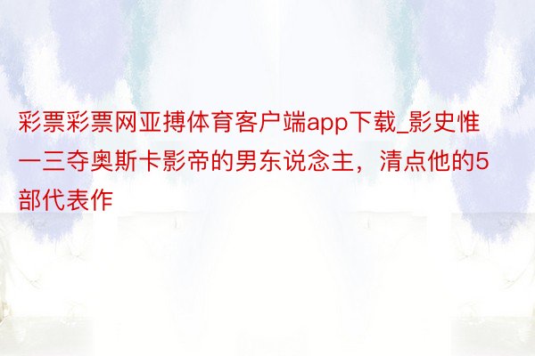 彩票彩票网亚搏体育客户端app下载_影史惟一三夺奥斯卡影帝的男东说念主，清点他的5部代表作