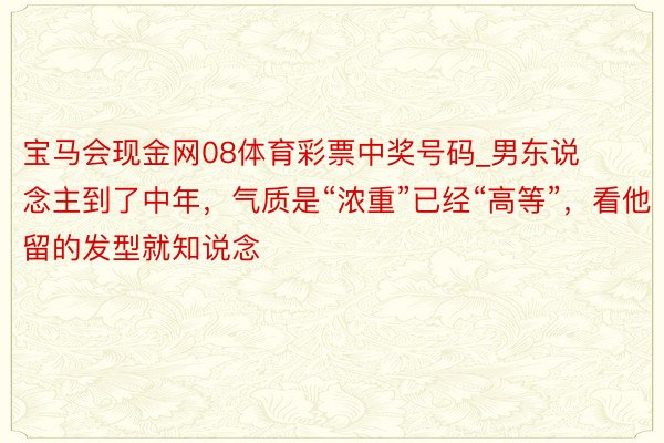 宝马会现金网08体育彩票中奖号码_男东说念主到了中年，气质是“浓重”已经“高等”，看他留的发型就知说念