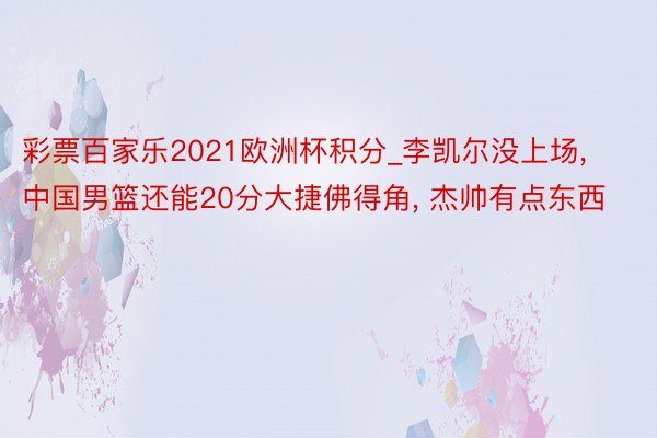 彩票百家乐2021欧洲杯积分_李凯尔没上场， 中国男篮还能20分大捷佛得角， 杰帅有点东西