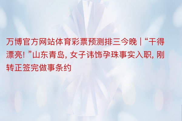 万博官方网站体育彩票预测排三今晚 | “干得漂亮! ”山东青岛, 女子讳饰孕珠事实入职, 刚转正签完做事条约