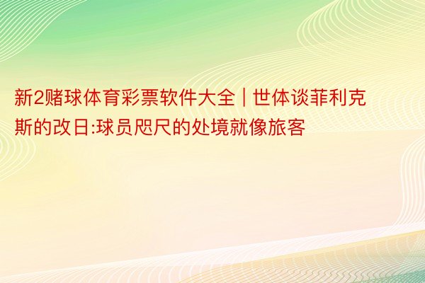 新2赌球体育彩票软件大全 | 世体谈菲利克斯的改日:球员咫尺的处境就像旅客