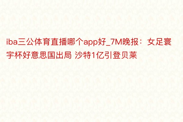 iba三公体育直播哪个app好_7M晚报：女足寰宇杯好意思国出局 沙特1亿引登贝莱