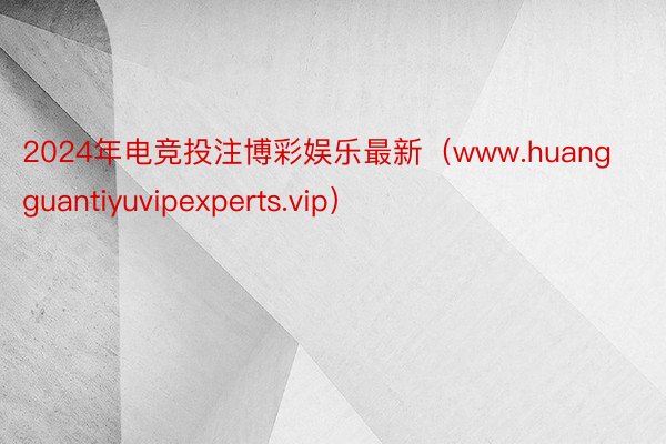 2024年电竞投注博彩娱乐最新（www.huangguantiyuvipexperts.vip）