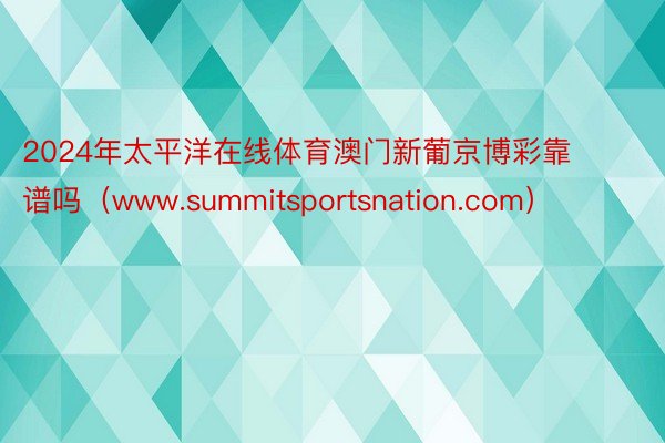 2024年太平洋在线体育澳门新葡京博彩靠谱吗（www.summitsportsnation.com）