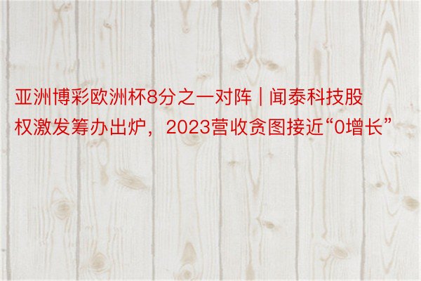 亚洲博彩欧洲杯8分之一对阵 | 闻泰科技股权激发筹办出炉，2023营收贪图接近“0增长”