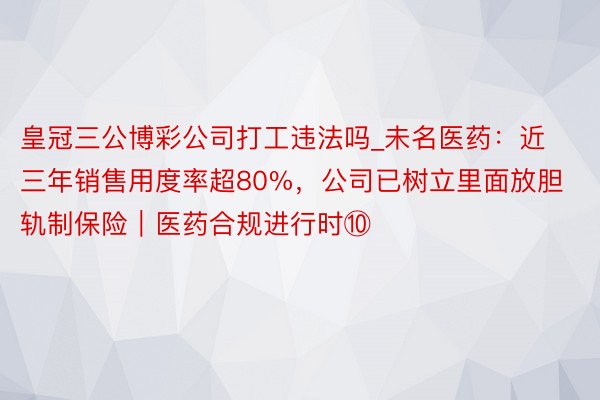 皇冠三公博彩公司打工违法吗_未名医药：近三年销售用度率超80%，公司已树立里面放胆轨制保险｜医药合规进行时⑩