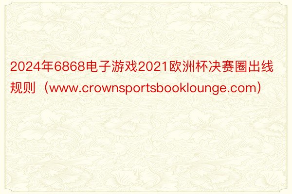 2024年6868电子游戏2021欧洲杯决赛圈出线规则（www.crownsportsbooklounge.com）