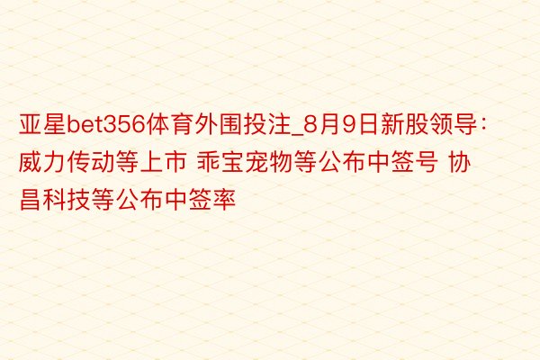 亚星bet356体育外围投注_8月9日新股领导：威力传动等上市 乖宝宠物等公布中签号 协昌科技等公布中签率