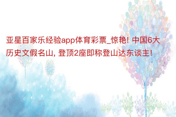 亚星百家乐经验app体育彩票_惊艳! 中国6大历史文假名山, 登顶2座即称登山达东谈主!