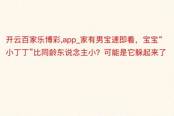 开云百家乐博彩,app_家有男宝速即看，宝宝“小丁丁”比同龄东说念主小？可能是它躲起来了