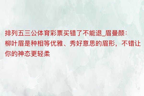 排列五三公体育彩票买错了不能退_眉曼颜：柳叶眉是种相等优雅、秀好意思的眉形，不错让你的神态更轻柔