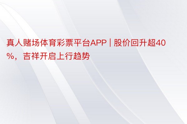 真人赌场体育彩票平台APP | 股价回升超40%，吉祥开启上行趋势