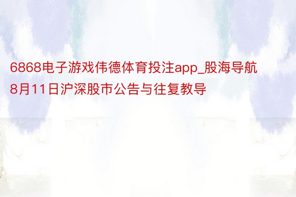 6868电子游戏伟德体育投注app_股海导航 8月11日沪深股市公告与往复教导