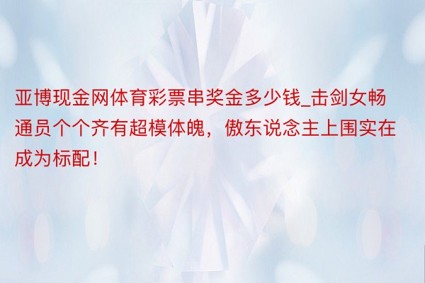 亚博现金网体育彩票串奖金多少钱_击剑女畅通员个个齐有超模体魄，傲东说念主上围实在成为标配！