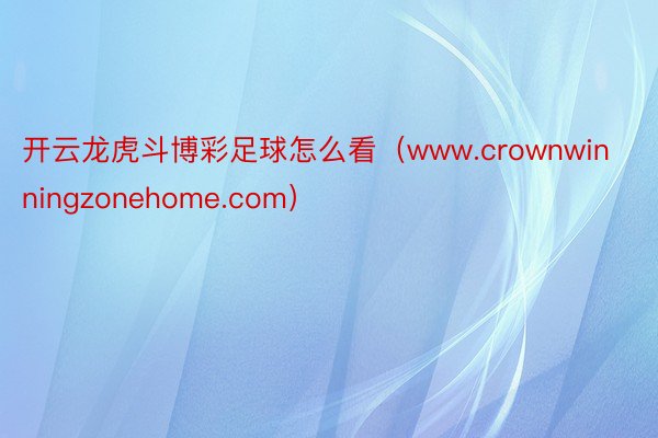 开云龙虎斗博彩足球怎么看（www.crownwinningzonehome.com）