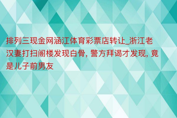 排列三现金网涵江体育彩票店转让_浙江老汉妻打扫阁楼发现白骨, 警方拜谒才发现, 竟是儿子前男友