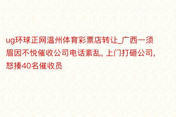 ug环球正网温州体育彩票店转让_广西一须眉因不悦催收公司电话紊乱, 上门打砸公司, 怒揍40名催收员