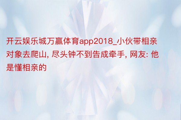 开云娱乐城万赢体育app2018_小伙带相亲对象去爬山, 尽头钟不到告成牵手, 网友: 他是懂相亲的