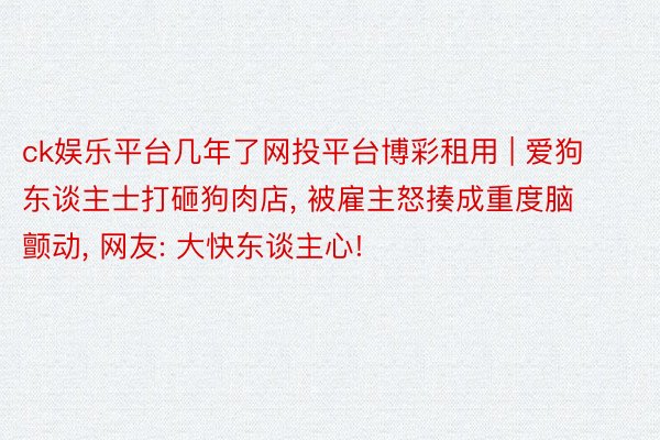 ck娱乐平台几年了网投平台博彩租用 | 爱狗东谈主士打砸狗肉店, 被雇主怒揍成重度脑颤动, 网友: 大快东谈主心!