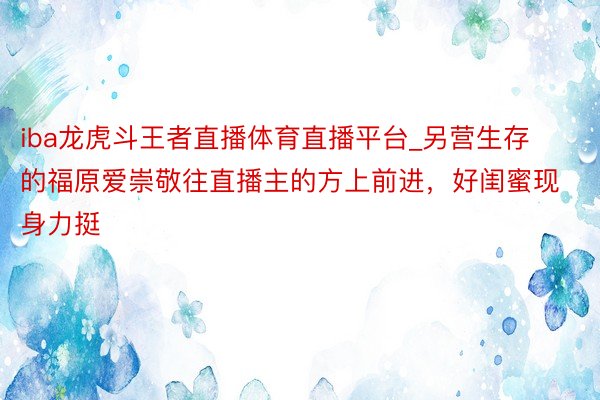 iba龙虎斗王者直播体育直播平台_另营生存的福原爱崇敬往直播主的方上前进，好闺蜜现身力挺