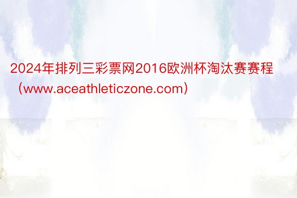 2024年排列三彩票网2016欧洲杯淘汰赛赛程（www.aceathleticzone.com）