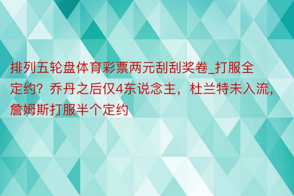 排列五轮盘体育彩票两元刮刮奖卷_打服全定约？乔丹之后仅4东说念主，杜兰特未入流，詹姆斯打服半个定约