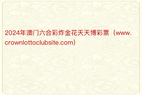 2024年澳门六合彩炸金花天天博彩票（www.crownlottoclubsite.com）