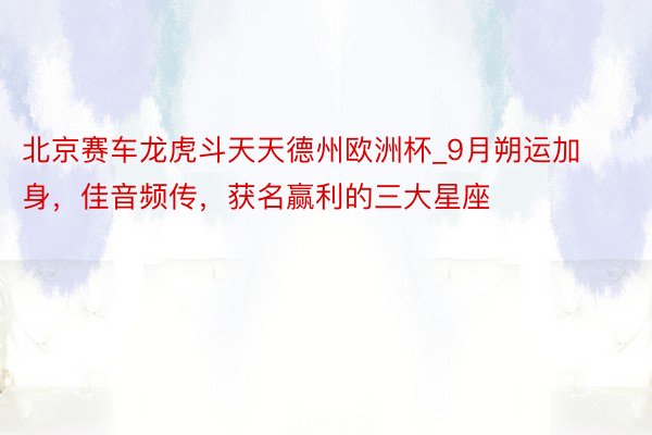 北京赛车龙虎斗天天德州欧洲杯_9月朔运加身，佳音频传，获名赢利的三大星座