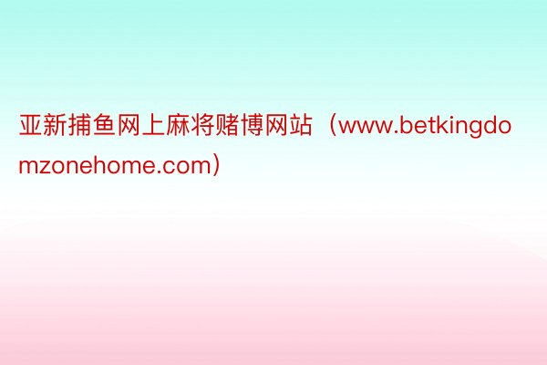 亚新捕鱼网上麻将赌博网站（www.betkingdomzonehome.com）