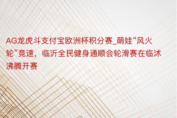 AG龙虎斗支付宝欧洲杯积分赛_萌娃“风火轮”竞速，临沂全民健身通顺会轮滑赛在临沭沸腾开赛