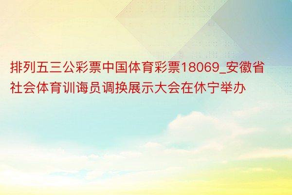 排列五三公彩票中国体育彩票18069_安徽省社会体育训诲员调换展示大会在休宁举办