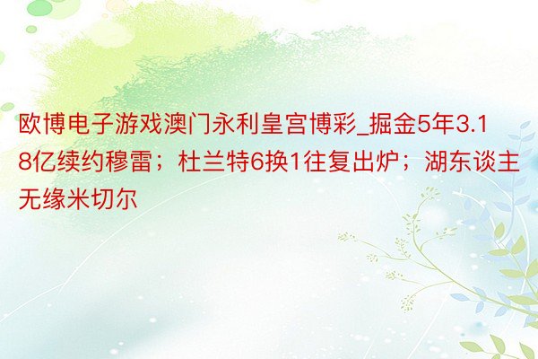 欧博电子游戏澳门永利皇宫博彩_掘金5年3.18亿续约穆雷；杜兰特6换1往复出炉；湖东谈主无缘米切尔