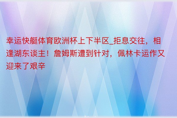 幸运快艇体育欧洲杯上下半区_拒息交往，相逢湖东谈主！詹姆斯遭到针对，佩林卡运作又迎来了艰辛