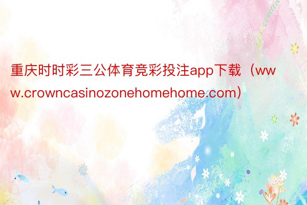 重庆时时彩三公体育竞彩投注app下载（www.crowncasinozonehomehome.com）