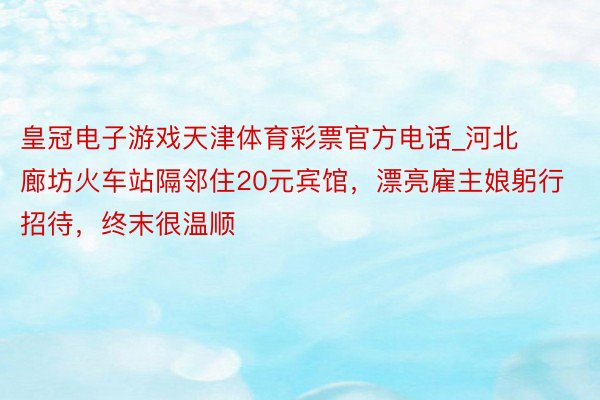 皇冠电子游戏天津体育彩票官方电话_河北廊坊火车站隔邻住20元宾馆，漂亮雇主娘躬行招待，终末很温顺