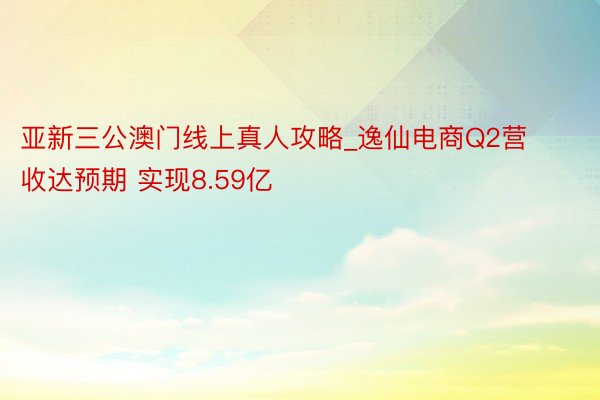 亚新三公澳门线上真人攻略_逸仙电商Q2营收达预期 实现8.59亿