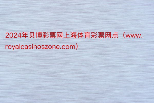 2024年贝博彩票网上海体育彩票网点（www.royalcasinoszone.com）